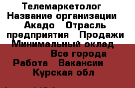 Телемаркетолог › Название организации ­ Акадо › Отрасль предприятия ­ Продажи › Минимальный оклад ­ 30 000 - Все города Работа » Вакансии   . Курская обл.